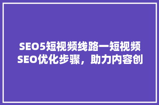 SEO5短视频线路一短视频SEO优化步骤，助力内容创作者脱颖而出