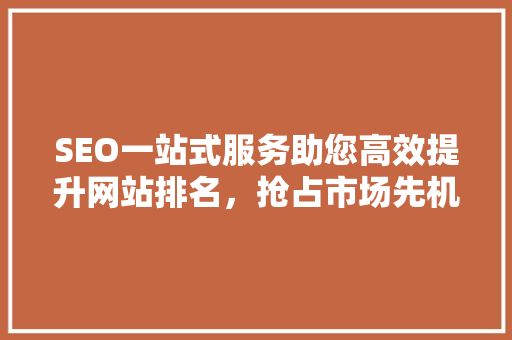 SEO一站式服务助您高效提升网站排名，抢占市场先机