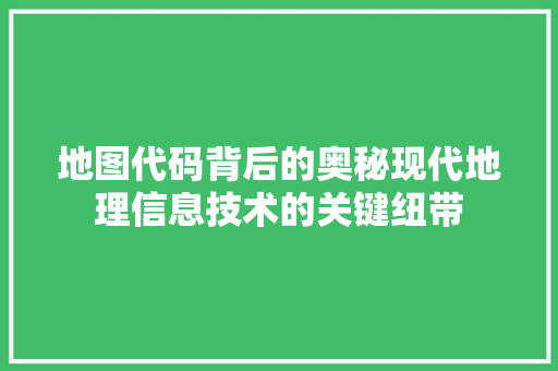 地图代码背后的奥秘现代地理信息技术的关键纽带