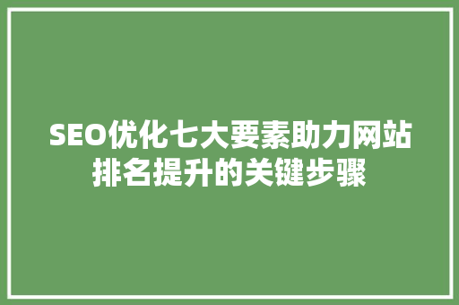 SEO优化七大要素助力网站排名提升的关键步骤