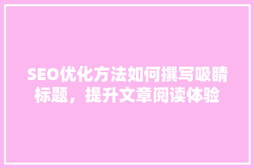 SEO优化方法如何撰写吸睛标题，提升文章阅读体验