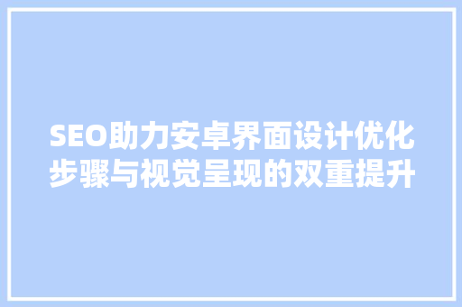 SEO助力安卓界面设计优化步骤与视觉呈现的双重提升