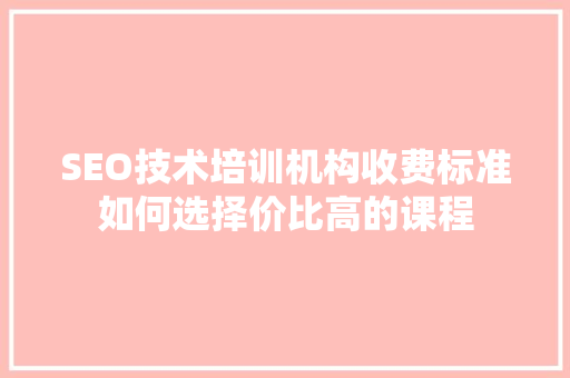 SEO技术培训机构收费标准如何选择价比高的课程