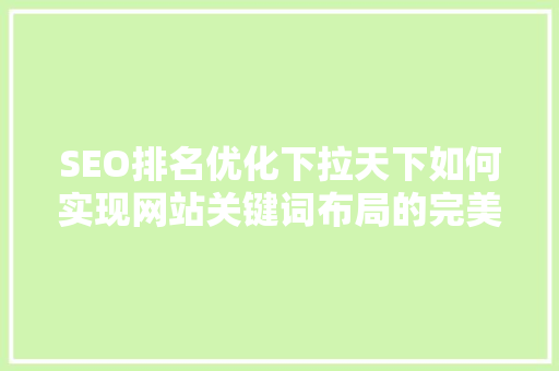SEO排名优化下拉天下如何实现网站关键词布局的完美融合