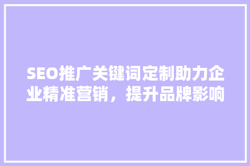 SEO推广关键词定制助力企业精准营销，提升品牌影响力