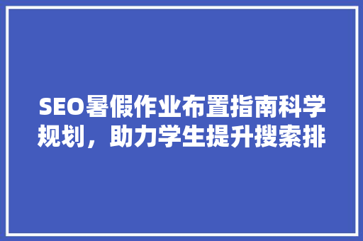 SEO暑假作业布置指南科学规划，助力学生提升搜索排名方法