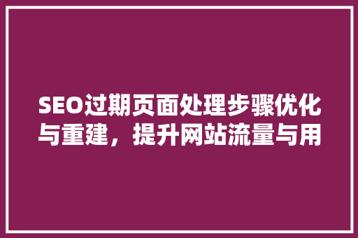 SEO过期页面处理步骤优化与重建，提升网站流量与用户体验