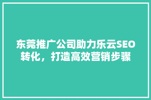 东莞推广公司助力乐云SEO转化，打造高效营销步骤
