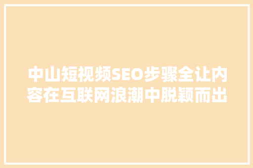 中山短视频SEO步骤全让内容在互联网浪潮中脱颖而出