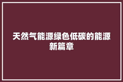 天然气能源绿色低碳的能源新篇章