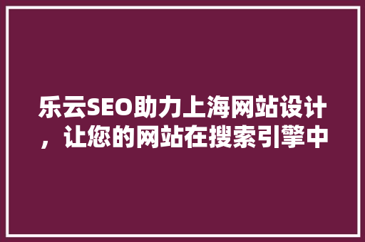 乐云SEO助力上海网站设计，让您的网站在搜索引擎中脱颖而出  第1张