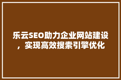 乐云SEO助力企业网站建设，实现高效搜索引擎优化