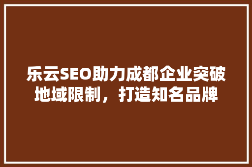 乐云SEO助力成都企业突破地域限制，打造知名品牌