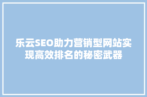 乐云SEO助力营销型网站实现高效排名的秘密武器