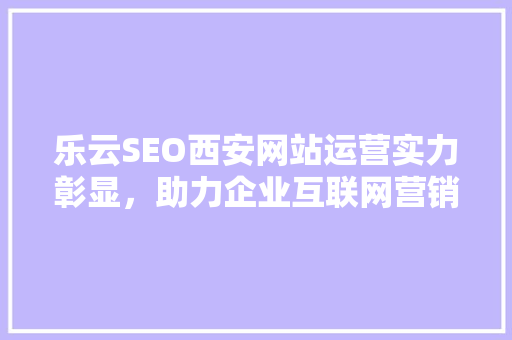 乐云SEO西安网站运营实力彰显，助力企业互联网营销新高度