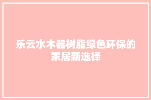乐云水木器树脂绿色环保的家居新选择
