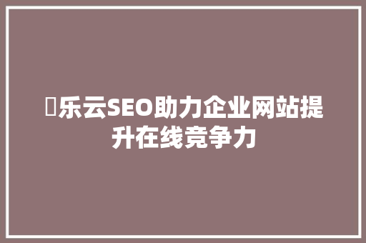 乚乐云SEO助力企业网站提升在线竞争力