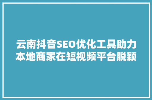 云南抖音SEO优化工具助力本地商家在短视频平台脱颖而出