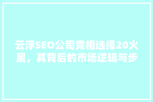 云浮SEO公司竞相选择20火星，其背后的市场逻辑与步骤