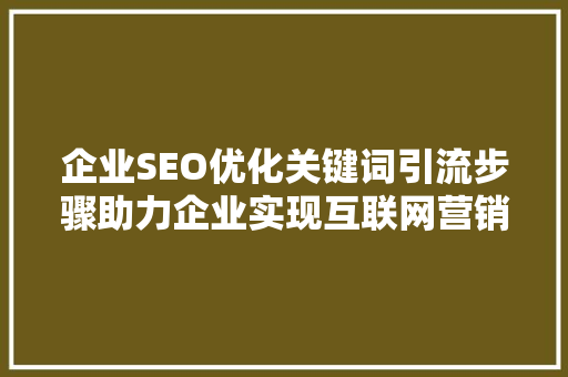 企业SEO优化关键词引流步骤助力企业实现互联网营销突破