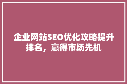 企业网站SEO优化攻略提升排名，赢得市场先机