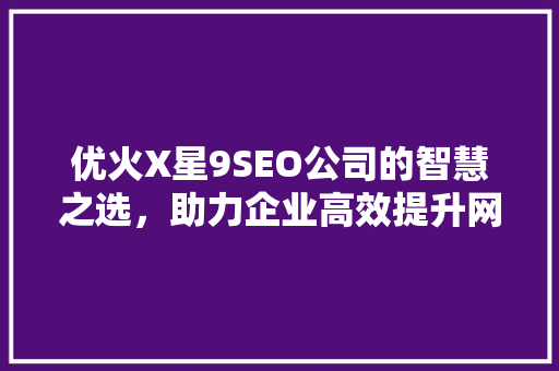 优火X星9SEO公司的智慧之选，助力企业高效提升网络排名