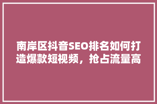 南岸区抖音SEO排名如何打造爆款短视频，抢占流量高地