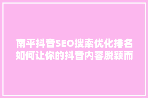 南平抖音SEO搜索优化排名如何让你的抖音内容脱颖而出
