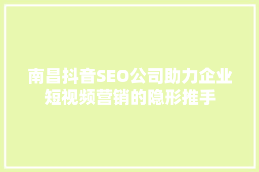 南昌抖音SEO公司助力企业短视频营销的隐形推手