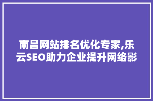 南昌网站排名优化专家,乐云SEO助力企业提升网络影响力
