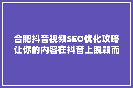 合肥抖音视频SEO优化攻略让你的内容在抖音上脱颖而出