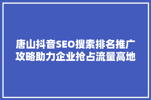 唐山抖音SEO搜索排名推广攻略助力企业抢占流量高地