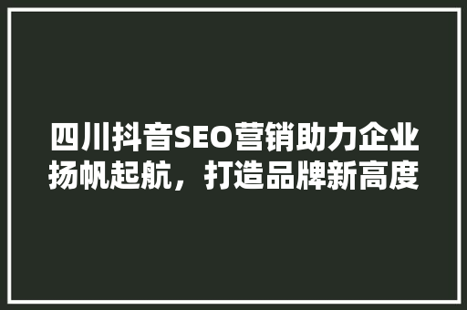 四川抖音SEO营销助力企业扬帆起航，打造品牌新高度
