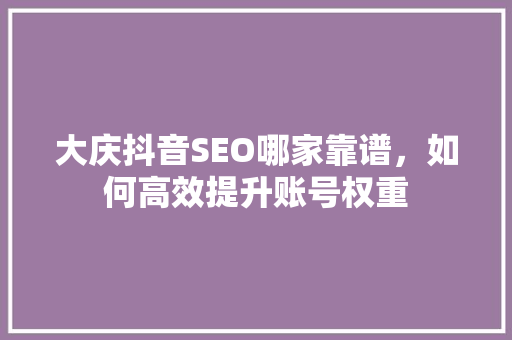 大庆抖音SEO哪家靠谱，如何高效提升账号权重