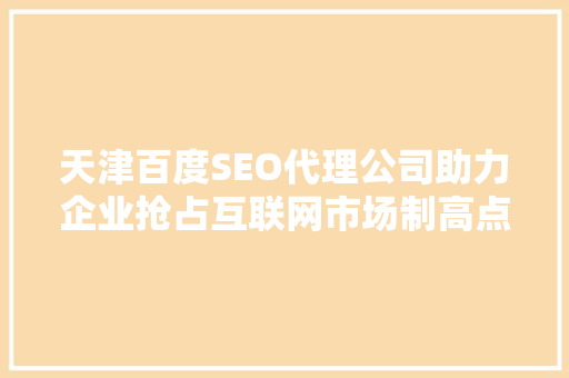 天津百度SEO代理公司助力企业抢占互联网市场制高点  第1张