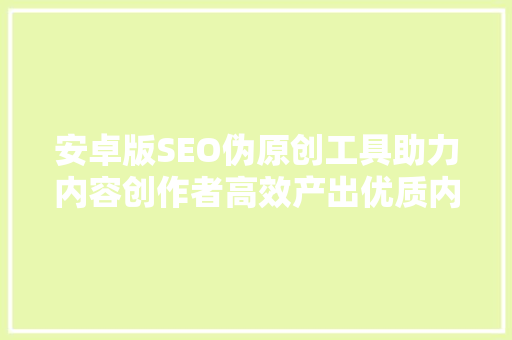 安卓版SEO伪原创工具助力内容创作者高效产出优质内容