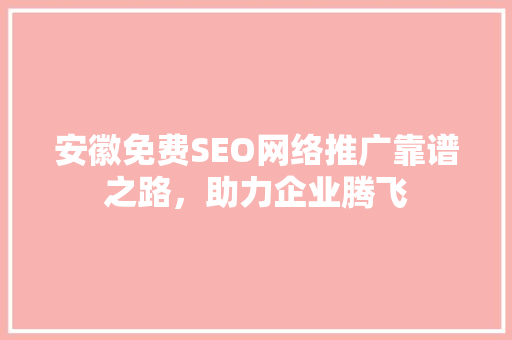 安徽免费SEO网络推广靠谱之路，助力企业腾飞