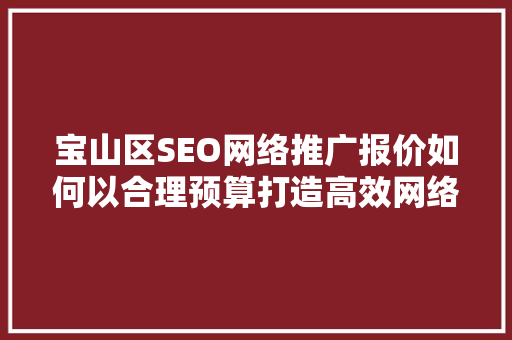 宝山区SEO网络推广报价如何以合理预算打造高效网络营销