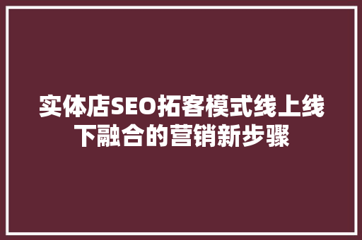 实体店SEO拓客模式线上线下融合的营销新步骤