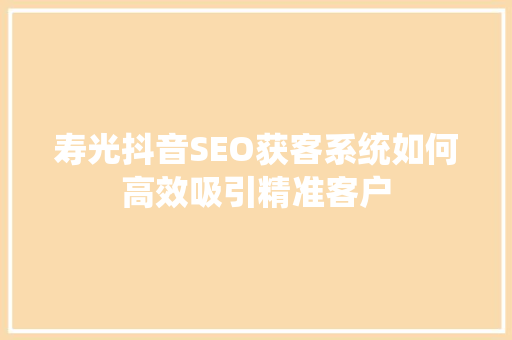 寿光抖音SEO获客系统如何高效吸引精准客户  第1张