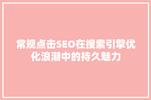 常规点击SEO在搜索引擎优化浪潮中的持久魅力  第1张