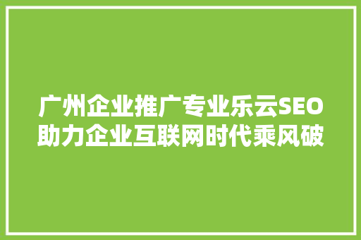 广州企业推广专业乐云SEO助力企业互联网时代乘风破浪