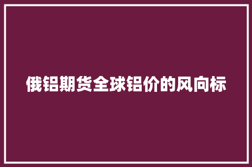 俄铝期货全球铝价的风向标