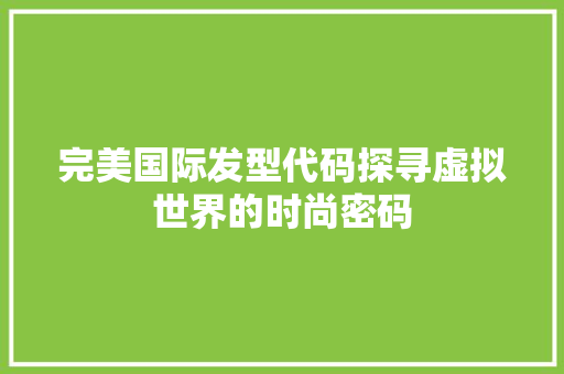 完美国际发型代码探寻虚拟世界的时尚密码