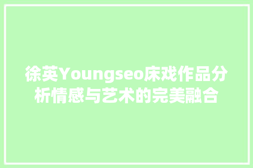 徐英Youngseo床戏作品分析情感与艺术的完美融合