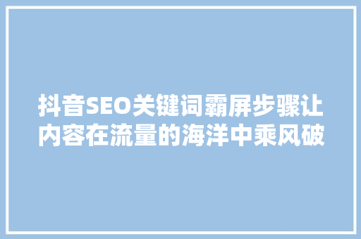 抖音SEO关键词霸屏步骤让内容在流量的海洋中乘风破浪  第1张