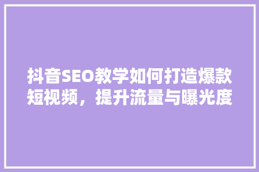 抖音SEO教学如何打造爆款短视频，提升流量与曝光度