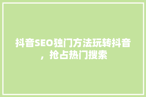 抖音SEO独门方法玩转抖音，抢占热门搜索
