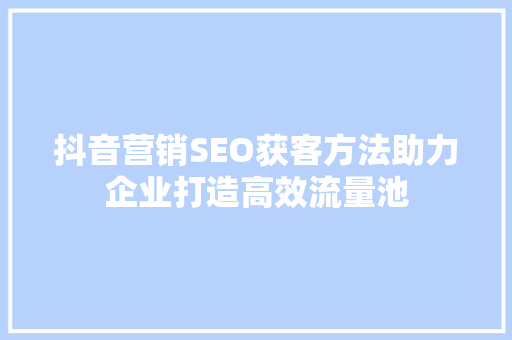 抖音营销SEO获客方法助力企业打造高效流量池