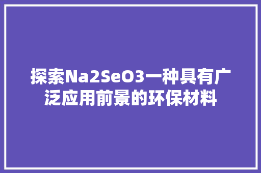 探索Na2SeO3一种具有广泛应用前景的环保材料  第1张